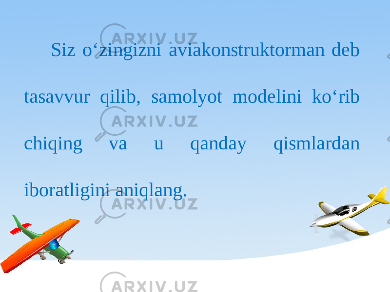 Siz o‘zingizni aviakonstruktorman deb tasavvur qilib, samolyot modelini ko‘rib chiqing va u qanday qismlardan iboratligini aniqlang. 