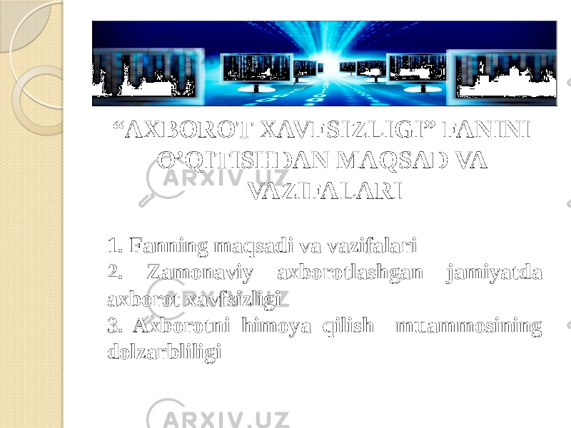 “ AXBOROT XAVFSIZLIGI” FANINI O’QITISHDAN MAQSAD VA VAZIFALARI 1. Fanning maqsadi va vazifalari 2. Zamonaviy axborotlashgan jamiyatda axborot xavfsizligi 3. Axborotni himoya qilish muammosining dolzarbliligi 