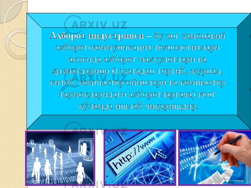 Ахборот индустрияси – бу энг замонавий ахборот-коммуникация технологиялари асосида ахборот маҳсулотлари ва ҳизматларини (газатадан тортиб, журнал, китоб, компьютер ойинлари ва компьютер тармоқларидаги ахборотларгача) кенг кўламда ишлаб чиқаришдир. 