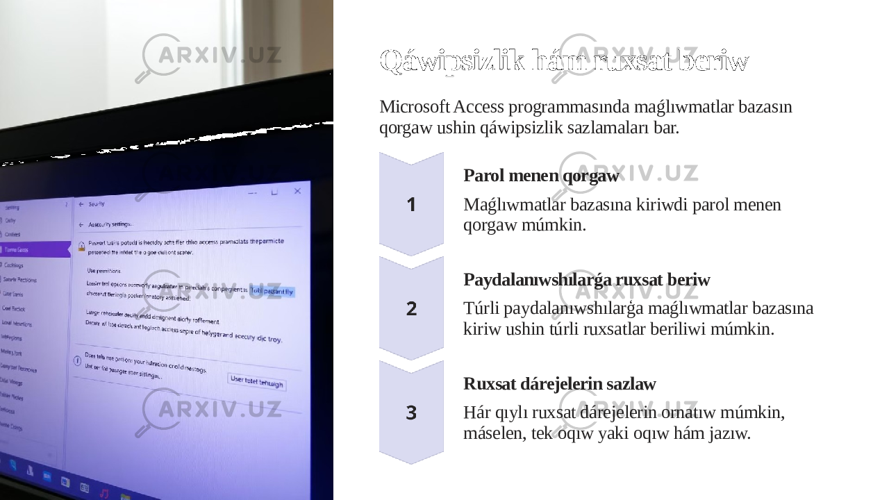 Qáwipsizlik hám ruxsat beriw Microsoft Access programmasında maǵlıwmatlar bazasın qorgaw ushin qáwipsizlik sazlamaları bar. Parol menen qorgaw Maǵlıwmatlar bazasına kiriwdi parol menen qorgaw múmkin. Paydalanıwshılarǵa ruxsat beriw Túrli paydalanıwshılarģa maǵlıwmatlar bazasına kiriw ushin túrli ruxsatlar beriliwi múmkin. Ruxsat dárejelerin sazlaw Hár qıylı ruxsat dárejelerin ornatıw múmkin, máselen, tek oqıw yaki oqıw hám jazıw. 