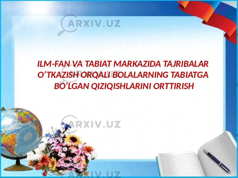 ILM-FAN VA TABIAT MARKAZIDA TAJRIBALAR O‘TKAZISH ORQALI BOLALARNING TABIATGA BO‘LGAN QIZIQISHLARINI ORTTIRISH 