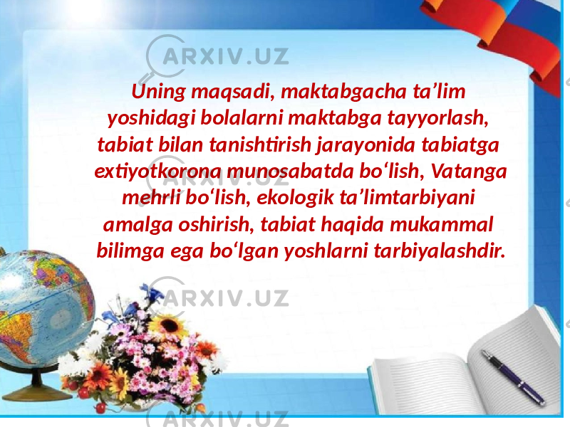 Uning maqsadi, maktabgacha ta’lim yoshidagi bolalarni maktabga tayyorlash, tabiat bilan tanishtirish jarayonida tabiatga extiyotkorona munosabatda bo‘lish, Vatanga mehrli bo‘lish, ekologik ta’limtarbiyani amalga oshirish, tabiat haqida mukammal bilimga ega bo‘lgan yoshlarni tarbiyalashdir. 