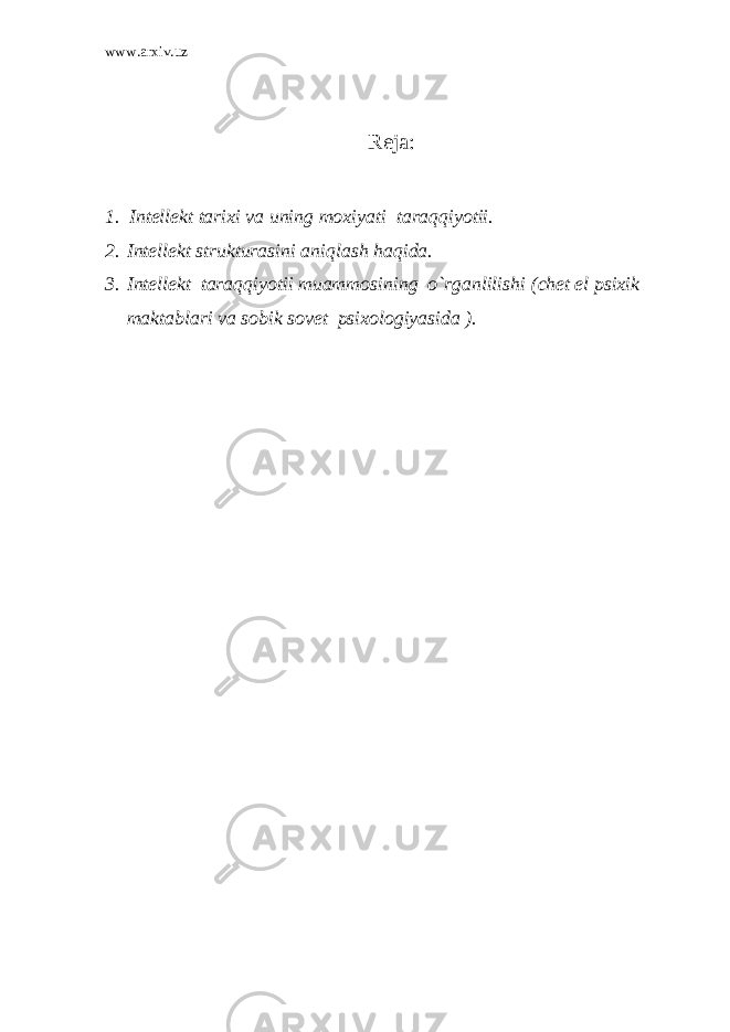 www.arxiv.uz R е j а : 1. Int е ll е kt t а ri х i va uning m ох iyati taraqqiyotii. 2. Intеllеkt strukturаsini aniqlаsh haqidа. 3. Intеllеkt taraqqiyotii muаmmоsining o`rganlilishi (chеt el psiхik mаktаblari va sоbik sоvеt psiхоlоgiyasidа ). 