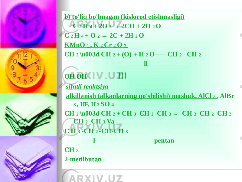 b) to&#39;liq bo&#39;lmagan (kislorod etishmasligi) C 2 H 4 + 2O 2 → 2CO + 2H 2 O C 2 H 4 + O 2 → 2C + 2H 2 O KMnO 4 , K 2 Cr 2 O 7 CH 2 \u003d CH 2 + (O) + H 2 O----- CH 2 - CH 2 ll OH OH !!! sifatli reaktsiya alkillanish (alkanlarning qo&#39;shilishi) mushuk. AlCl 3 , AlBr 3 , HF, H 2 SO 4 CH 2 \u003d CH 2 + CH 3 -CH 2 -CH 3 →- CH 3 -CH 2 -CH 2 - CH 2 -CH 3 Va C H 3 -CH 2 -CH-CH 3 l pentan CH 3 2-metilbutan 