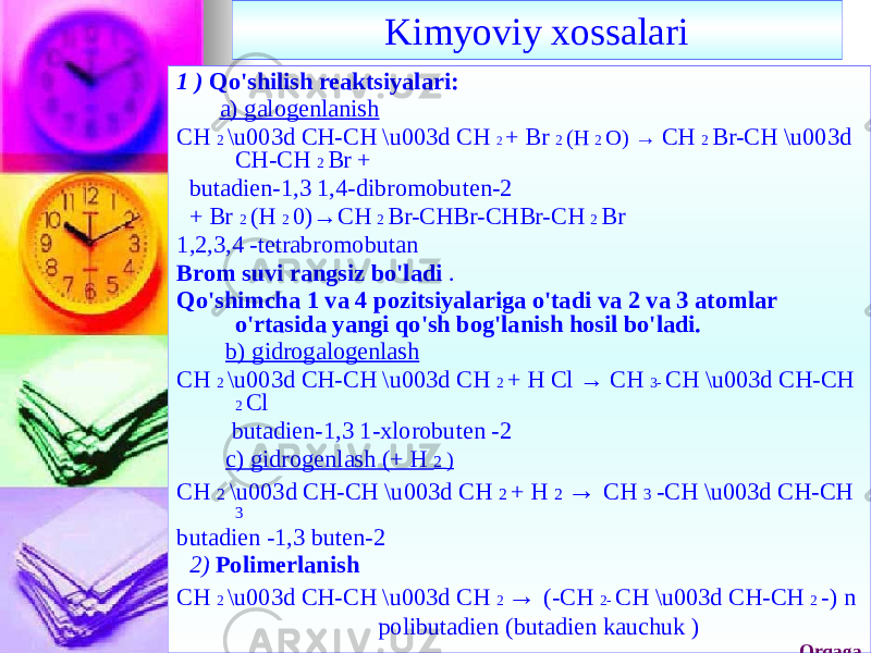 Kimyoviy xossalari 1 ) Qo&#39;shilish reaktsiyalari: a) galogenlanish CH 2 \u003d CH-CH \u003d CH 2 + Br 2 (H 2 O) → CH 2 Br-CH \u003d CH-CH 2 Br + butadien-1,3 1,4-dibromobuten-2 + Br 2 (H 2 0)→CH 2 Br-CHBr-CHBr-CH 2 Br 1,2,3,4 -tetrabromobutan Brom suvi rangsiz bo&#39;ladi . Qo&#39;shimcha 1 va 4 pozitsiyalariga o&#39;tadi va 2 va 3 atomlar o&#39;rtasida yangi qo&#39;sh bog&#39;lanish hosil bo&#39;ladi. b) gidrogalogenlash CH 2 \u003d CH-CH \u003d CH 2 + H Cl → CH 3- CH \u003d CH-CH 2 Cl butadien-1,3 1-xlorobuten -2 c) gidrogenlash (+ H 2 ) CH 2 \u003d CH-CH \u003d CH 2 + H 2 → CH 3 -CH \u003d CH-CH 3 butadien -1,3 buten-2 2) Polimerlanish CH 2 \u003d CH-CH \u003d CH 2 → (-CH 2- CH \u003d CH-CH 2 -) n polibutadien (butadien kauchuk ) Orqaga 