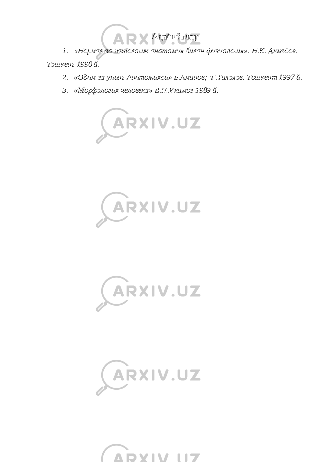 Адабиётлар 1. «Нормал ва патологик анатомия билан физиология». Н.К. Ахмедов. Тошкенг 1990 й. 2. «Одам ва унинг Анатомияси» Б.Ами н ов; &#39;Г.Тилолов. Тошкент 1997 й. 3. «Морфология человека» В.П.Якимов 1989 й. 