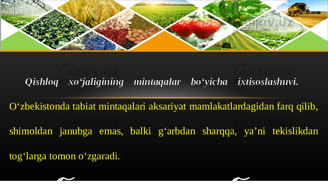 Qishloq xo‘jaligining mintaqalar bo‘yicha ixtisoslashuvi. O‘zbekistonda tabiat mintaqalari aksariyat mamlakatlardagidan farq qilib, shimoldan janubga emas, balki g‘arbdan sharqqa, ya’ni tekislikdan tog‘larga tomon o‘zgaradi. 