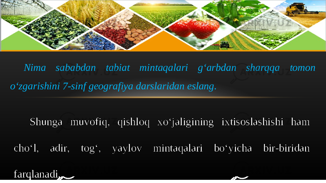 Nima sababdan tabiat mintaqalari g‘arbdan sharqqa tomon o‘zgarishini 7-sinf geografiya darslaridan eslang. Shunga muvofiq, qishloq xo‘jaligining ixtisoslashishi ham cho‘l, adir, tog‘, yaylov mintaqalari bo‘yicha bir-biridan farqlanadi. 