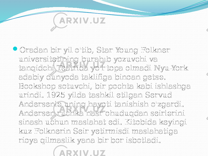 Oradan bir yil o&#39;tib, Star Young Folkner universitetining burahıb yozuvchi va tanqidchi Teatrida yo&#39;l topa olmadi Nyu-York adabiy dunyoda taklifiga binoan getsə. Bookshop sotuvchi, bir pochta kabi ishlashga urindi. 1925 yilda tashkil etilgan Servud Andersenlə uning hayoti tanishish o&#39;zgardi. Andersen ruchka nasr ohuduqdan seirlərini sinash uchun maslahat edi. Kitobida keyingi kuz Folknerin Seir yetirmisdi maslahatiga rioya qilmaslik yana bir bor isbotladi. 