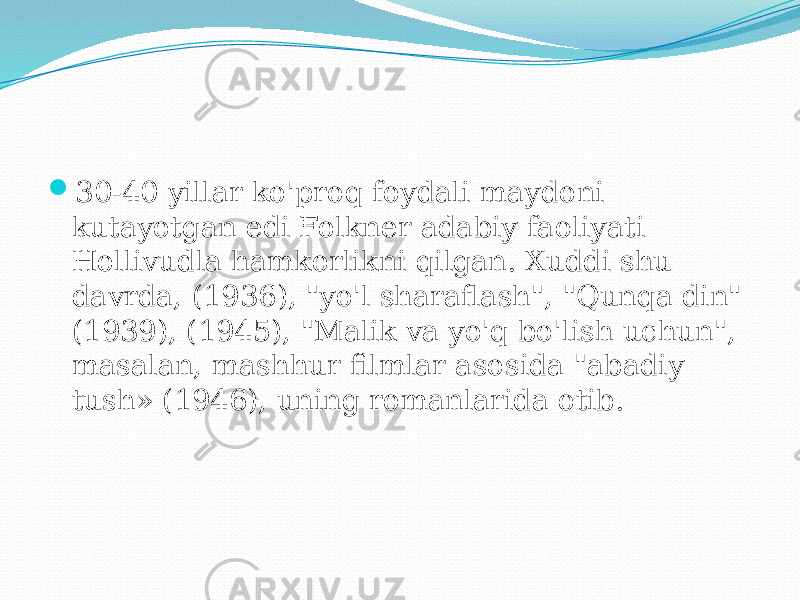  30-40 yillar ko&#39;proq foydali maydoni kutayotgan edi Folkner adabiy faoliyati Hollivudla hamkorlikni qilgan. Xuddi shu davrda, (1936), &#34;yo&#39;l sharaflash&#34;, &#34;Qunqa din&#34; (1939), (1945), &#34;Malik va yo&#39;q bo&#39;lish uchun&#34;, masalan, mashhur filmlar asosida &#34;abadiy tush» (1946), uning romanlarida otib. 