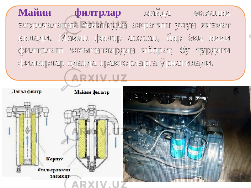   Майин филтрлар майда механик заррачаларни ёкилгидан ажратиш учун хизмат килади. Майин филтр асосан, бир ёки икки филтрлаш элементлардан иборат, бу турдаги фильтрлар одатда тракторларга ўрнатилади. 