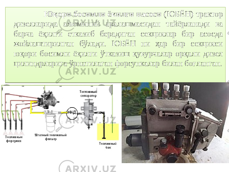  Юқори босимли ёкилғи насоси (ЮБЁН) трактор дизелларида алюминий аралашмасидан тайёрланади ва барча ёқилги етказиб берадиган секциялар бир асосда жойлаштирилган бўлади. ЮБЁН ни ҳар бир секцияси юқори босимли ёқилғи ўтказиш қувурчалар орқали дизел цилиндрларига ўрнатилаган форсункалар билан боғланган. 01 2A 01 2E 0D 35 36 2F 0101 