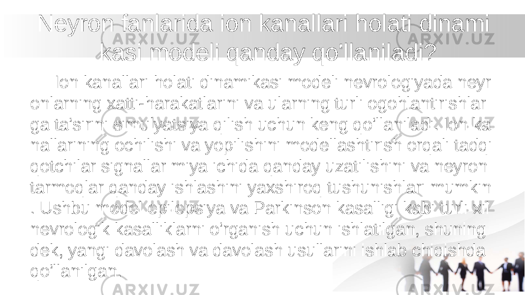  Neyron fanlarida ion kanallari holati dinami kasi modeli qanday qo&#39;llaniladi? Ion kanallari holati dinamikasi modeli nevrologiyada neyr onlarning xatti-harakatlarini va ularning turli ogohlantirishlar ga ta&#39;sirini simulyatsiya qilish uchun keng qo&#39;llaniladi. Ion ka nallarining ochilishi va yopilishini modellashtirish orqali tadqi qotchilar signallar miya ichida qanday uzatilishini va neyron tarmoqlar qanday ishlashini yaxshiroq tushunishlari mumkin . Ushbu model epilepsiya va Parkinson kasalligi kabi turli xil nevrologik kasalliklarni o&#39;rganish uchun ishlatilgan, shuning dek, yangi davolash va davolash usullarini ishlab chiqishda qo&#39;llanilgan. 