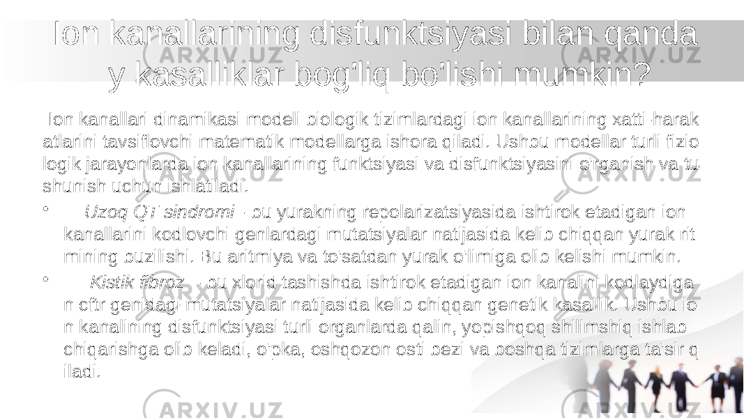  Ion kanallarining disfunktsiyasi bilan qanda y kasalliklar bog&#39;liq bo&#39;lishi mumkin? Ion kanallari dinamikasi modeli biologik tizimlardagi ion kanallarining xatti-harak atlarini tavsiflovchi matematik modellarga ishora qiladi. Ushbu modellar turli fizio logik jarayonlarda ion kanallarining funktsiyasi va disfunktsiyasini o&#39;rganish va tu shunish uchun ishlatiladi. • Uzoq QT sindromi - bu yurakning repolarizatsiyasida ishtirok etadigan ion kanallarini kodlovchi genlardagi mutatsiyalar natijasida kelib chiqqan yurak rit mining buzilishi. Bu aritmiya va to&#39;satdan yurak o&#39;limiga olib kelishi mumkin. • Kistik fibroz - bu xlorid tashishda ishtirok etadigan ion kanalini kodlaydiga n cftr genidagi mutatsiyalar natijasida kelib chiqqan genetik kasallik. Ushbu io n kanalining disfunktsiyasi turli organlarda qalin, yopishqoq shilimshiq ishlab chiqarishga olib keladi, o&#39;pka, oshqozon osti bezi va boshqa tizimlarga ta&#39;sir q iladi. 