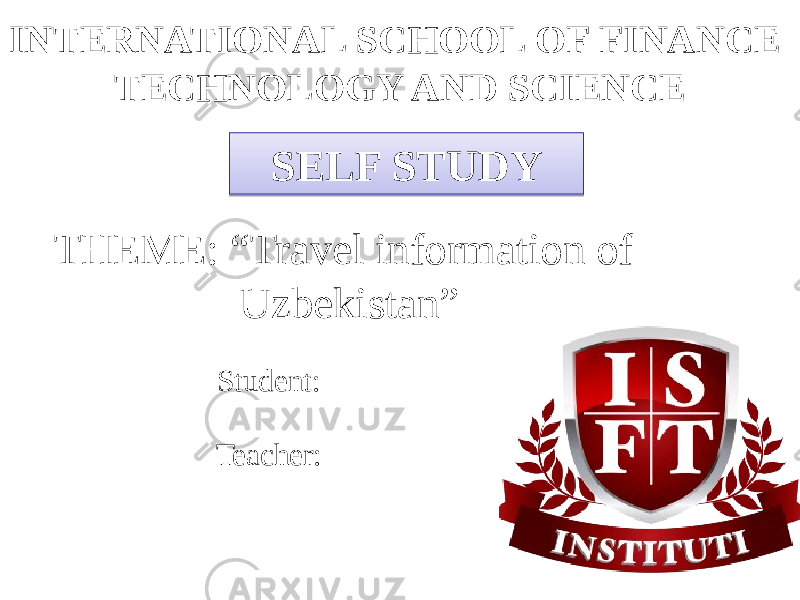 Student: Teacher:INTERNATIONAL SCHOOL OF FINANCE TECHNOLOGY AND SCIENCE SELF STUDY THEME: “Travel information of Uzbekistan”0A 