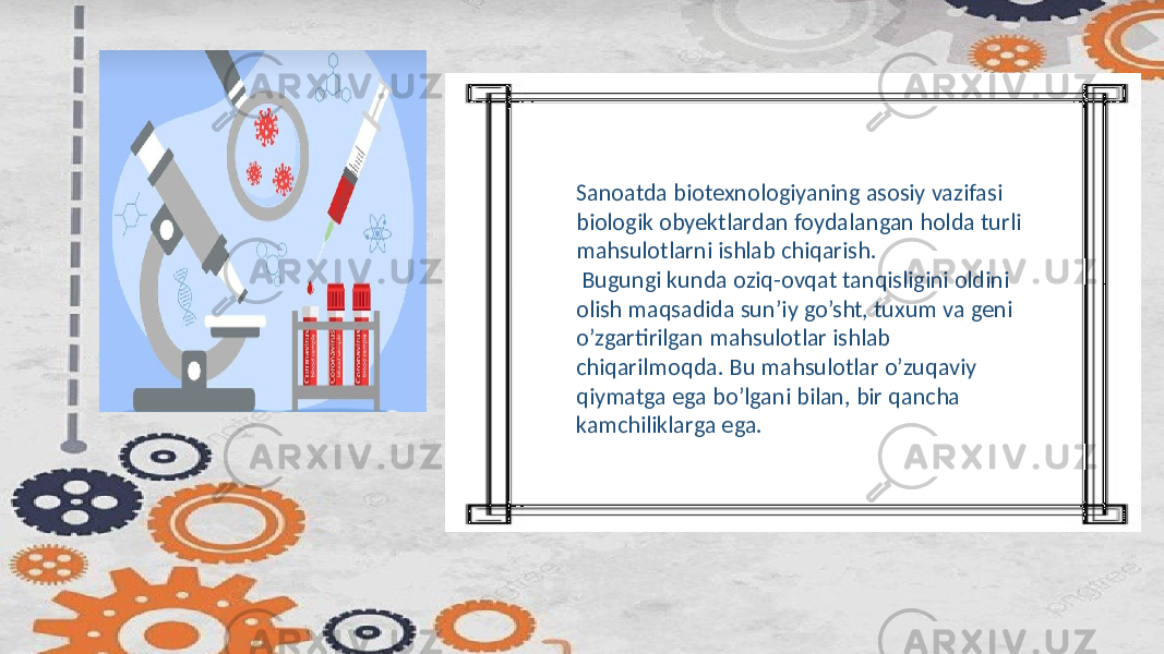 Sanoatda biotexnologiyaning asosiy vazifasi biologik obyektlardan foydalangan holda turli mahsulotlarni ishlab chiqarish. Bugungi kunda oziq-ovqat tanqisligini oldini olish maqsadida sun’iy go’sht, tuxum va geni o’zgartirilgan mahsulotlar ishlab chiqarilmoqda. Bu mahsulotlar o’zuqaviy qiymatga ega bo’lgani bilan, bir qancha kamchiliklarga ega. 