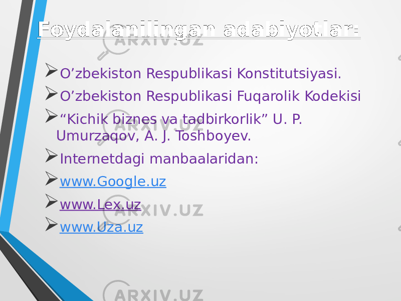 Foydalanilingan adabiyotlar:  O’zbekiston Respublikasi Konstitutsiyasi.  O’zbekiston Respublikasi Fuqarolik Kodekisi  “ Kichik biznes va tadbirkorlik” U. P. Umurzaqov, A. J. Toshboyev.  Internetdagi manbaalaridan:  www.Google.uz  www.Lex.uz  www.Uza.uz 