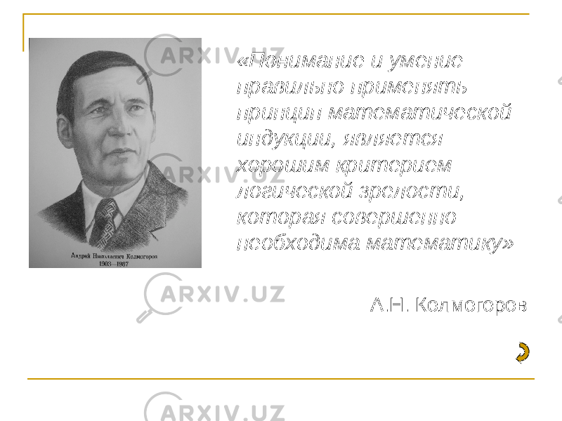 «Понимание и умение правильно применять принцип математической индукции, является хорошим критерием логической зрелости, которая совершенно необходима математику» А.Н. Колмогоров 