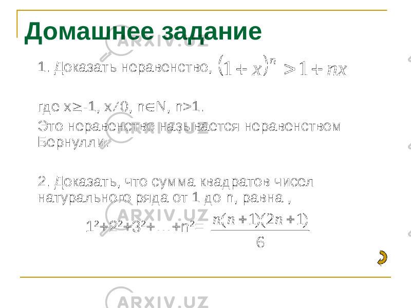 Домашнее задание 1. Доказать неравенство, где x  -1, x ≠0, n  N , n >1. Это неравенство называется неравенством Бернулли. 2. Доказать, что сумма квадратов чисел натурального ряда от 1 до n , равна ,   nx x n    1 1 6 ) 1 2 )( 1 (   n n n 1 2 +2 2 +3 2 +…+ n 2 = 