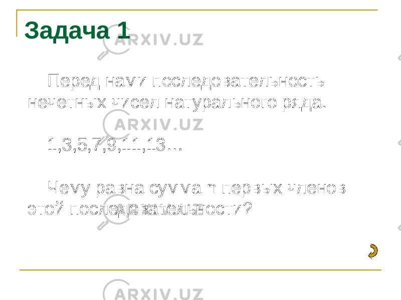 Задача 1 Перед нами последовательность нечетных чисел натурального ряда. 1,3,5,7,9,11,13… Чему равна сумма n первых членов этой последовательности? 