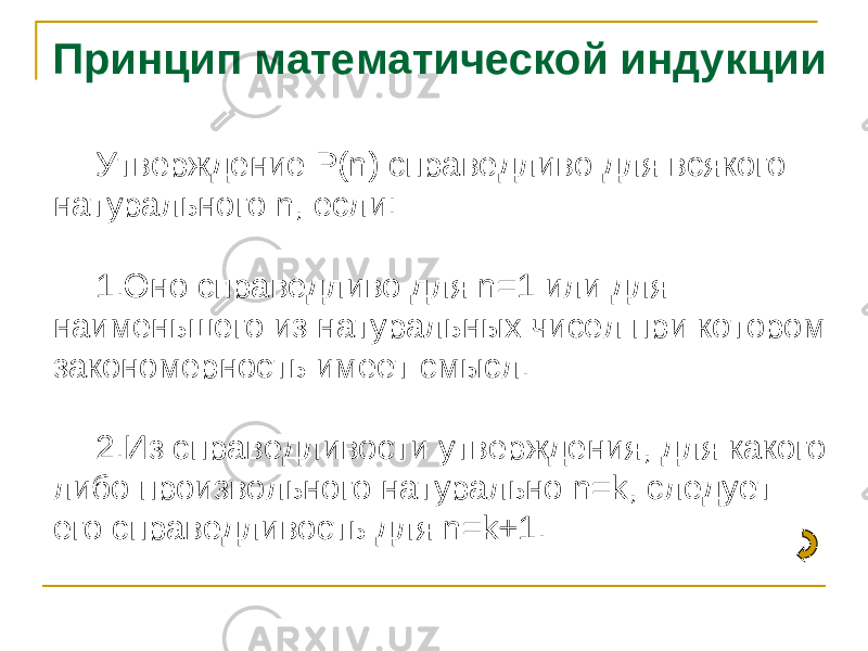 Принцип математической индукции Утверждение P ( n ) справедливо для всякого натурального n , если: 1. Оно справедливо для n =1 или для наименьшего из натуральных чисел при котором закономерность имеет смысл. 2. Из справедливости утверждения, для какого либо произвольного натурально n = k , следует его справедливость для n = k +1. 