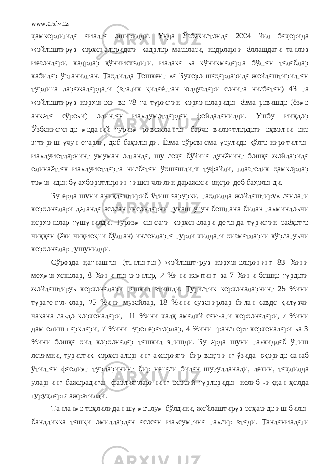 www.arxiv.uz ҳамкорлигида амалга оширилди. Унда Ўзбекистонда 2004 йил баҳорида жойлаштирув корхоналаридаги кадрлар масаласи, кадрларни ёллашдаги танлов мезонлари, кадрлар қўнимсизлиги, малака ва кўникмаларга бўлган талаблар кабилар ўрганилган. Таҳлилда Тошкент ва Бухоро шаҳарларида жойлаштирилган турлича даражалардаги (эгалик қилаётган юлдузлари сонига нисбатан) 48 та жойлаштирув корхонаси ва 28 та туристик корхоналаридан ёзма равишда (ёзма анкета сўрови) олинган маълумотлардан фойдаланилди. Ушбу миқдор Ўзбекистонда маданий туризм ривожланган барча вилоятлардаги аҳволни акс эттириш учун етарли, деб баҳоланди. Ёзма сўровнома усулида қўлга киритилган маълумотларнинг умуман олганда, шу соҳа бўйича дунёнинг бошқа жойларида олинаётган маълумотларга нисбатан ўхшашлиги туфайли, глазголик ҳамкорлар томонидан бу ахборотларнинг ишончлилик даражаси юқори деб баҳоланди. Бу ерда шуни аниқлаштириб ўтиш зарурки, таҳлилда жойлаштирув саноати корхоналари деганда асосан инсонларни тунаш учун бошпана билан таъминловчи корхоналар тушунилди. Туризм саноати корхоналари деганда туристик саёҳатга чиққан (ёки чиқмоқчи бўлган) инсонларга турли хилдаги хизматларни кўрсатувчи корхоналар тушунилди. Сўровда қатнашган (танланган) жойлаштирув корхоналарининг 83 %ини меҳмонхоналар, 8 %ини пансионлар, 2 %ини кемпинг ва 7 %ини бошқа турдаги жойлаштирув корхоналари ташкил этишди. Туристик корхоналарнинг 25 %ини турагентликлар, 25 %ини музейлар, 18 %ини сувенирлар билан савдо қилувчи чакана савдо корхоналари, 11 %ини халқ амалий санъати корхоналари, 7 %ини дам олиш парклари, 7 %ини туроператорлар, 4 %ини транспорт корхоналари ва 3 %ини бошқа хил корхоналар ташкил этишди. Бу ерда шуни таъкидлаб ўтиш лозимки, туристик корхоналарнинг аксарияти бир вақтнинг ўзида юқорида санаб ўтилган фаолият турларининг бир нечаси билан шуғулланади, лекин, таҳлилда уларнинг бажарадиган фаолиятларининг асосий турларидан келиб чиққан ҳолда гуруҳларга ажратилди. Танланма таҳлилидан шу маълум бўлдики, жойлаштирув соҳасида иш билан бандликка ташқи омиллардан асосан мавсумгина таъсир этади. Танланмадаги 