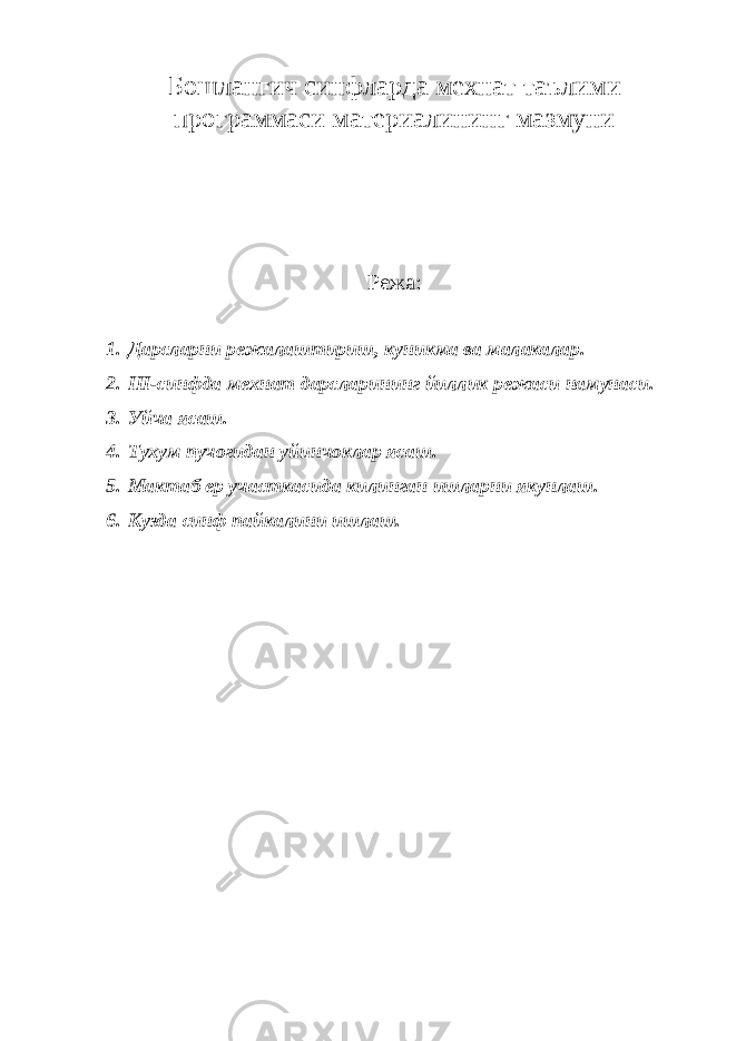 Бошлангич синфларда мехнат таълими программаси материалининг мазмуни Режа: 1. Дарсларни режалаштириш, куникма ва малакалар. 2. III -синфда мехнат дарсларининг йиллик режаси намунаси. 3. Уйча ясаш. 4. Тухум пучогидан уйинчоклар ясаш. 5. Мактаб ер участкасида килинган ишларни якунлаш. 6. Кузда синф пайкалини ишлаш. 