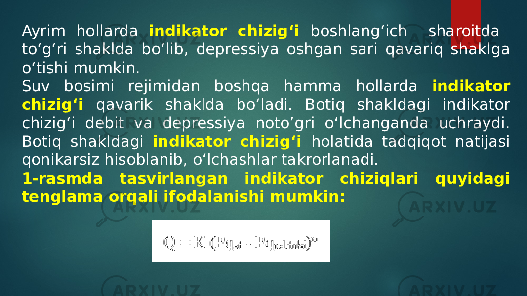 Ayrim hollarda indikator chizig‘i boshlang‘ich sharoitda to‘g‘ri shaklda bo‘lib, depressiya oshgan sari qavariq shaklga o‘tishi mumkin. Suv bosimi rejimidan boshqa hamma hollarda indikator chizig‘i qavarik shaklda bo‘ladi. Botiq shakldagi indikator chizig‘i debit va depressiya noto’gri o‘lchanganda uchraydi. Botiq shakldagi indikator chizig‘i holatida tadqiqot natijasi qonikarsiz hisoblanib, o‘lchashlar takrorlanadi. 1-rasmda tasvirlangan indikator chiziqlari quyidagi tenglama orqali ifodalanishi mumkin: 