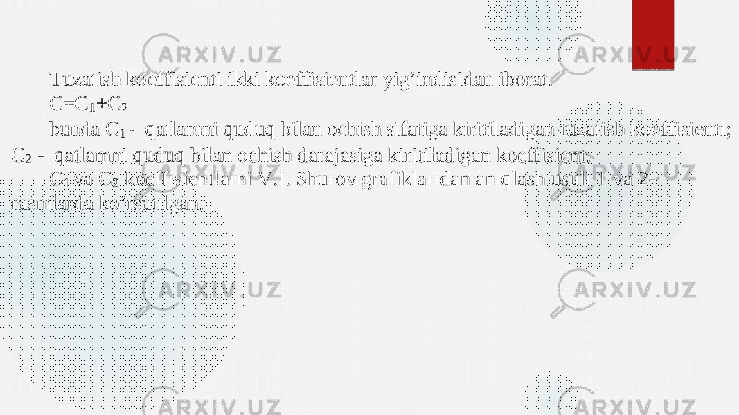 Tuzatish koeffisient i ikki koeffisient lar yig’indisidan iborat. C = C 1+ C 2 bunda C 1  qatlamni quduq bilan ochish sifatiga kiritiladigan tuzatish koeffisient i; C 2  qatlamni quduq bilan ochish darajasiga ki ritiladigan koeffisient . C 1 va C 2 koeffisient larni V.I. S h urov grafiklaridan aniqlash usuli 1 va 2 - rasmlarda ko’rsatilgan. 