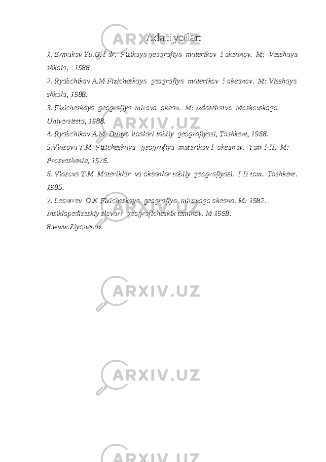 Adabiyotlar: 1. Ermakov Yu.G. I dr. Fizikaya geografiya materikov I okeanov. M: Vesshaya shkola, 1988 2. Ryabchikov A.M Fizicheskaya geografiya materikov I okeanov. M: Visshaya shkola, 1988. 3. Fizicheskaya geografiya mirovo okean. M: Izdatelrstvo Moskovskogo Universiteta, 1988. 4. Ryabchikov A.M Dunyo itoalari tabiiy geografiyasi, Toshkent, 1968. 5.Vlasova T.M Fizicheskaya geografiya materikov I okeanov. Tom I-II, M: Prosveshenie, 1976. 6. Vlasova T.M Materiklar va okeanlar tabiiy geografiyasi. I-II tom. Toshkent. 1985. 7. Leontrev O.K Fizicheskaya geografiya mirovogo okeana. M: 1982. Insiklopediseskiy slovarr geograficheskix teminov. M 1968. 8.www.Ziyonet.uz 