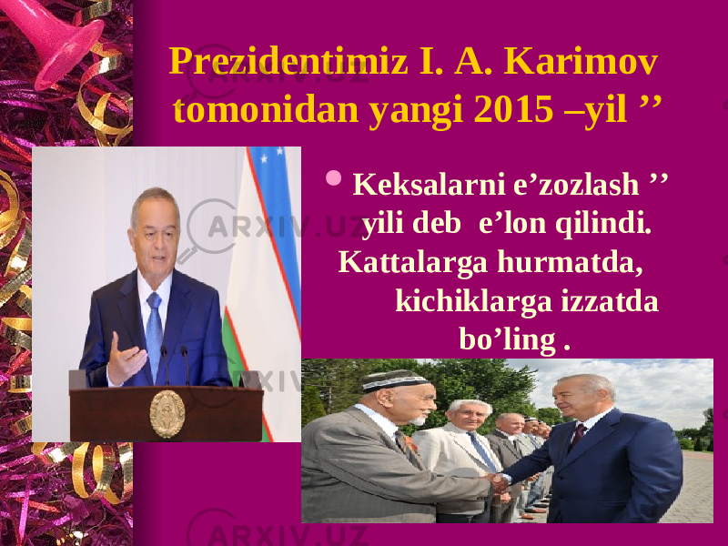 Prezidentimiz I. A. Karimov tomonidan yangi 2015 –yil ’’  Keksalarni e’zozlash ’’ yili deb e’lon qilindi. Kattalarga hurmatda, kichiklarga izzatda bo’ling . 