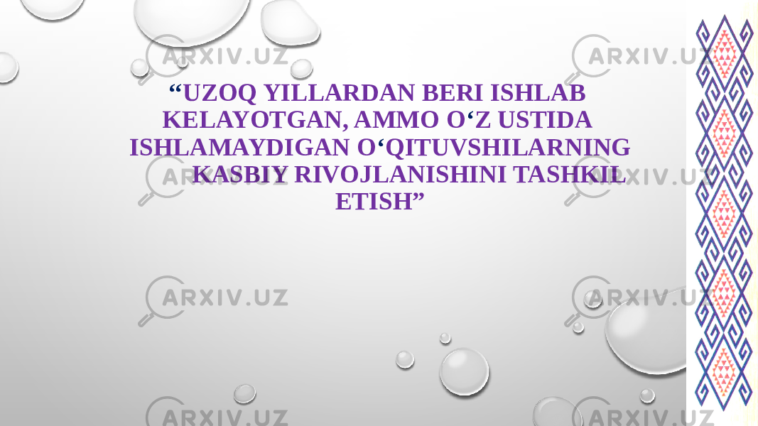 “ A ‘‘ UZOQ YILLARDAN BERI ISHLAB KELAYOTGAN, AMMO O ‘ Z USTIDA ISHLAMAYDIGAN O ‘ QITUVSHILARNING KASBIY RIVOJLANISHINI TASHKIL ETISH” 