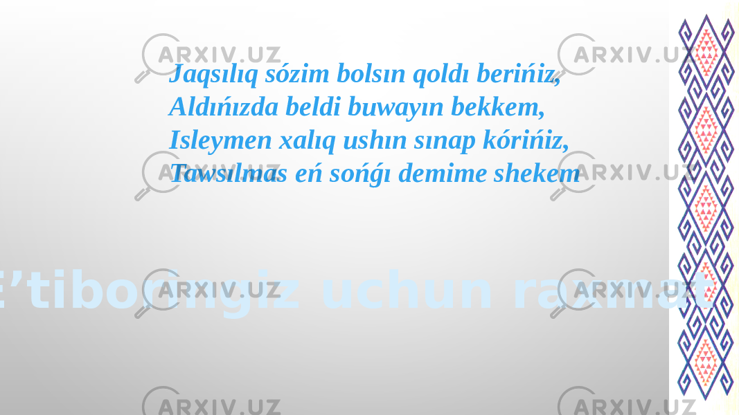 Jaqsılıq sózim bolsın qoldı berińiz, Aldıńızda beldi buwayın bekkem, Isleymen xalıq ushın sınap kórińiz, Tawsılmas eń sońǵı demime shekem E’tiboringiz uchun raxmat 