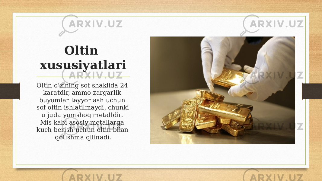 Oltin xususiyatlari Oltin o’zining sof shaklida 24 karatdir, ammo zargarlik buyumlar tayyorlash uchun sof oltin ishlatilmaydi, chunki u juda yumshoq metalldir. Mis kabi asosiy metallarga kuch berish uchun oltin bilan qotishma qilinadi. 