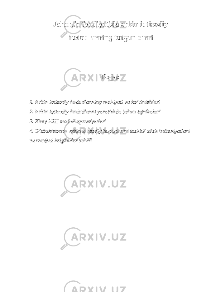 Jahon iqtisodiyotida erkin iqtisodiy hududlarning tutgan o’rni Reja: 1. Erkin iqtisodiy hududlarning mohiyati va ko’rinishlari 2. Erkin iqtisodiy hududlarni yaratishda jahon tajribalari 3. Х itoy EIH mod е li х ususiyatlari 4. O’zb е kistonda erkin iqtisodiy hududlarni tashkil etish imkoniyatlari va mavjud istiqbollar tahlili 