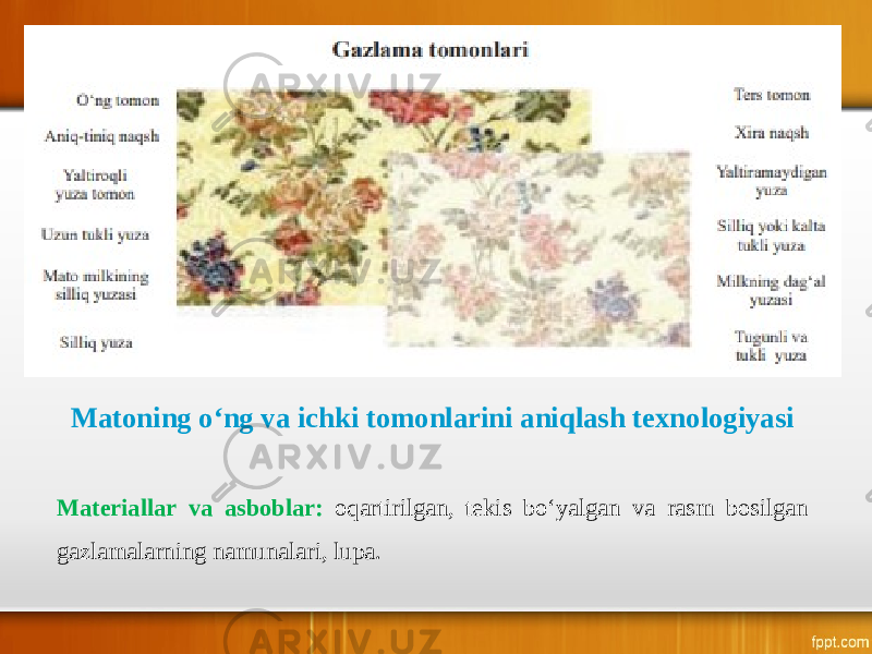 Matoning o‘ng va ichki tomonlarini aniqlash texnologiyasi Materiallar va asboblar: oqartirilgan, tekis bo‘yalgan va rasm bosilgan gazlamalarning namunalari, lupa. 