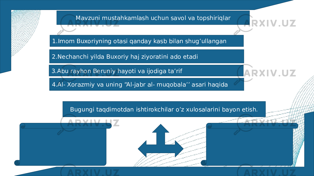 Mavzuni mustahkamlash uchun savol va topshiriqlar 1.Imom Buxoriyning otasi qanday kasb bilan shug’ullangan 2.Nechanchi yilda Buxoriy haj ziyoratini ado etadi 3.Abu rayhon Beruniy hayoti va ijodiga ta’rif 4.Al- Xorazmiy va uning “Al-jabr al- muqobala’’ asari haqida Bugungi taqdimotdan ishtirokchilar o’z xulosalarini bayon etish. 