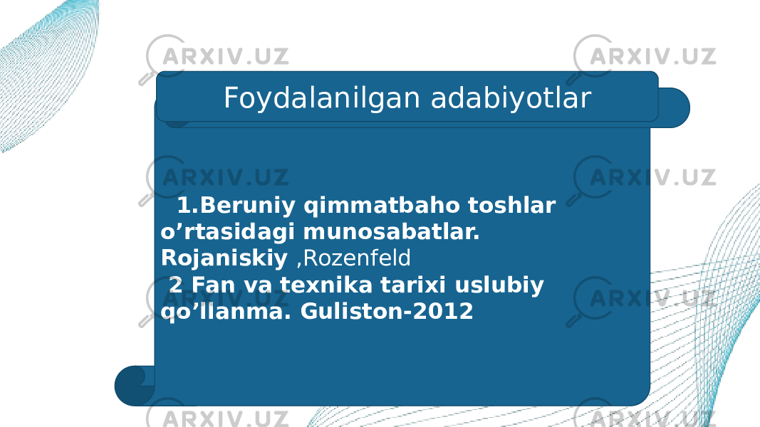   1.Beruniy qimmatbaho toshlar o’rtasidagi munosabatlar. Rojaniskiy ,Rozenfeld 2 Fan va texnika tarixi uslubiy qo’llanma. Guliston-2012 Foydalanilgan adabiyotlar 