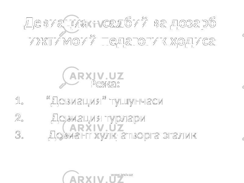 Девиация – салбий ва дозарб ижтимоий-педагогик ҳодиса Режа: 1. “ Девиация” тушунчаси 2. Девиация турлари 3. Девиант хулқ-атворга эгалик www.arxiv.uz 