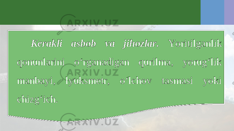 Kerakli asbob va jihozlar. Yoritilganlik qonunlarini o‘rganadigan qurilma, yorug‘lik manbayi, lyuksmetr, o‘lchov tasmasi yoki chizg‘ich. 