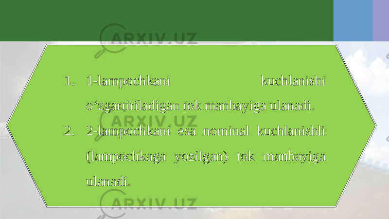 1. 1-lampochkani kuchlanishi o‘zgartiriladigan tok manbayiga ulanadi. 2. 2-lampochkani esa nominal kuchlanishli (lampochkaga yozilgan) tok manbayiga ulanadi. 