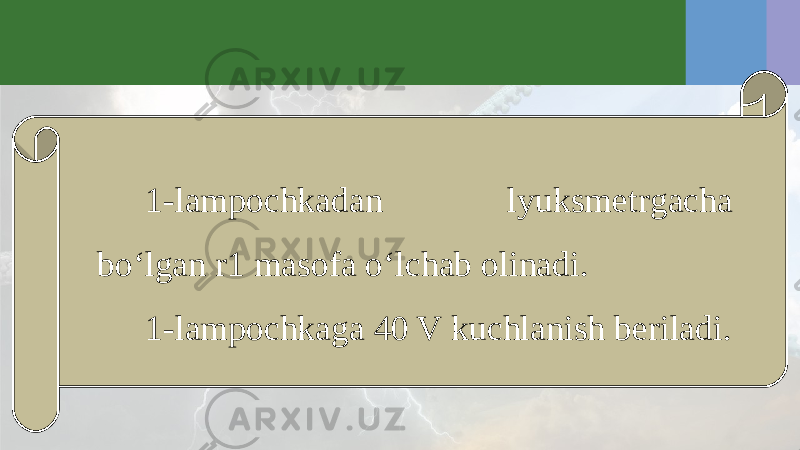 1-lampochkadan lyuksmetrgacha bo‘lgan r1 masofa o‘lchab olinadi. 1-lampochkaga 40 V kuchlanish beriladi. 