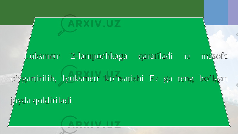 Luksmetr 2-lampochkaga qaratiladi r 2 masofa o‘zgartirilib, lyuksmetr ko‘rsatishi E 1 ga teng bo‘lgan joyda qoldiriladi 