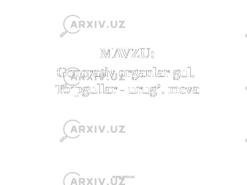 MAVZU: Generativ organlar gul. To’pgullar - urug’. meva www.arxiv.uz 