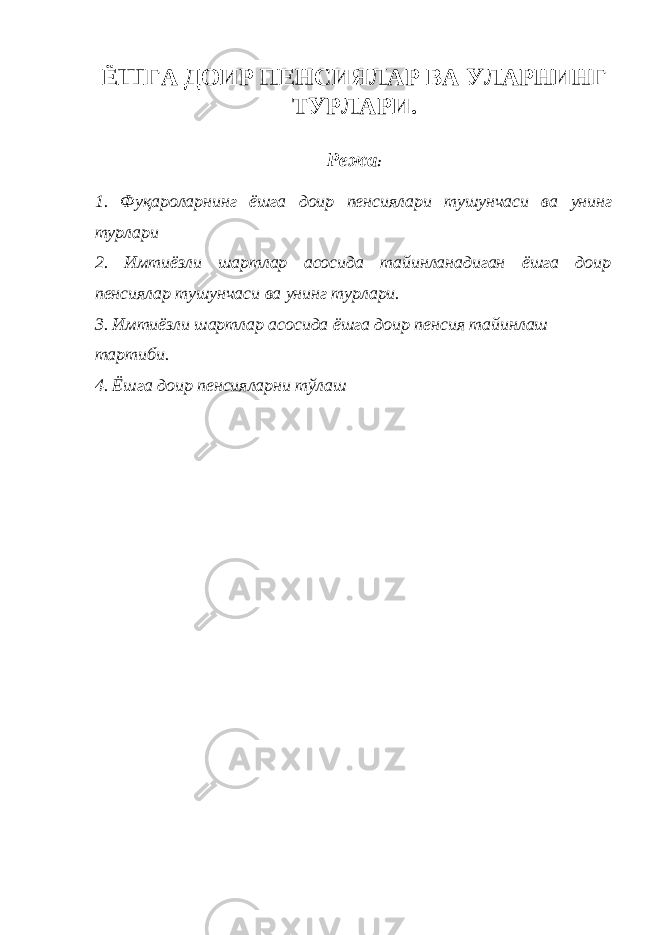 ЁШГА ДОИР ПЕНСИЯЛАР ВА УЛАРНИНГ ТУРЛАРИ. Режа : 1. Фуқароларнинг ёшга доир пенсиялари тушунчаси ва унинг турлари 2. Имтиёзли шартлар асосида тайинланадиган ёшга доир пенсиялар тушунчаси ва унинг турлари. 3. Имтиёзли шартлар асосида ёшга доир пенсия тайинлаш тартиби. 4. Ёшга доир пенсияларни тўлаш 