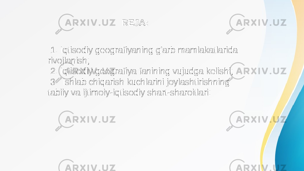  1. Iqtisodiy geografiyaning g&#39;arb mamlakatlarida rivojlanish; 2. Iqtisodiy geografiya fanining vujudga kelishi; 3. Ishlab chiqarish kuchlarini joylashtirishning tabiiy va ijtimoiy-iqtisodiy shart-sharoitlari: REJA: 