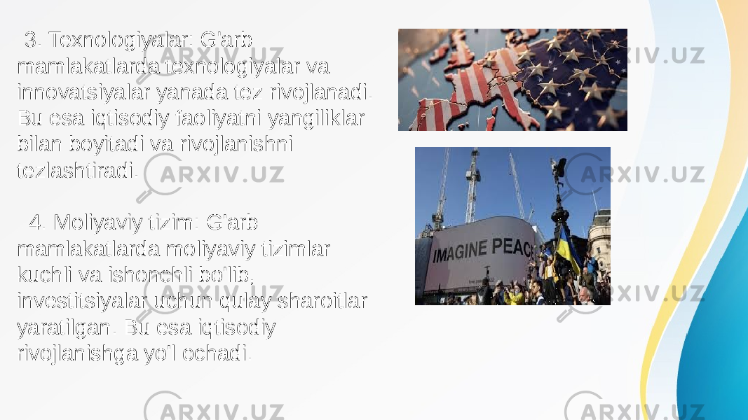  3. Texnologiyalar: G&#39;arb mamlakatlarda texnologiyalar va innovatsiyalar yanada tez rivojlanadi. Bu esa iqtisodiy faoliyatni yangiliklar bilan boyitadi va rivojlanishni tezlashtiradi. 4. Moliyaviy tizim: G&#39;arb mamlakatlarda moliyaviy tizimlar kuchli va ishonchli bo&#39;lib, investitsiyalar uchun qulay sharoitlar yaratilgan. Bu esa iqtisodiy rivojlanishga yo&#39;l ochadi. 