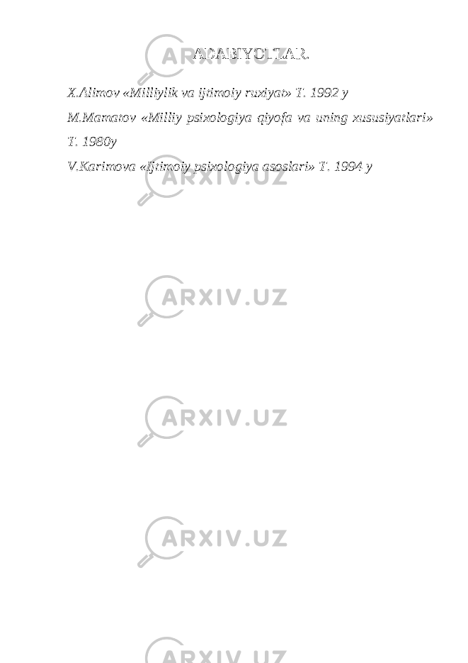 ADABIY O TLAR. X.Alimov «Milliylik va ijtimoiy ruxiyat» T. 1992 y M.Mamatov «Milliy psixologiya qiyofa va uning xususiyatlari» T. 1980y V.Karimova «Ijtimoiy psixologiya asoslari» T. 1994 y 