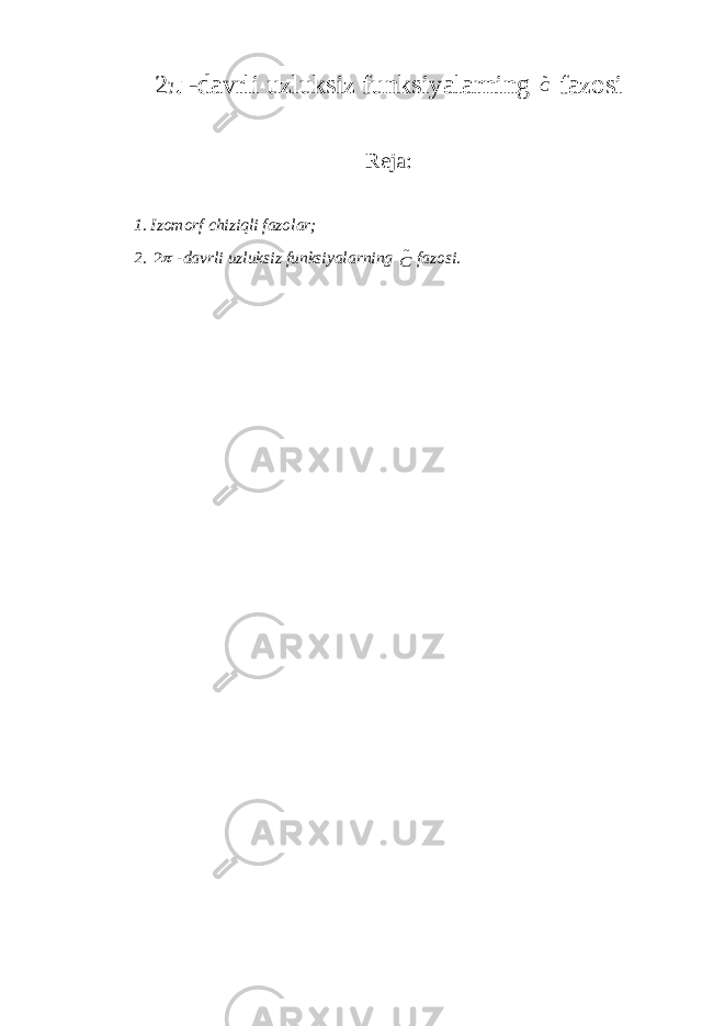 2 π -davrli uzluksiz funksiyalarning С fazosi Reja: 1. Izomorf chiziqli fazolar; 2. 2 -davrli uzluksiz funksiyalarning ~ C fazosi. 