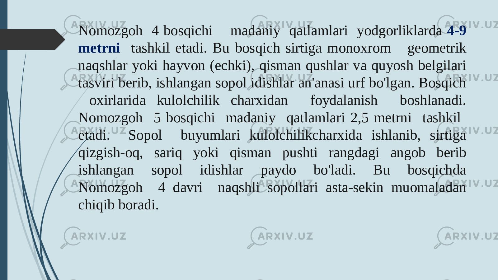 Nomozgoh 4 bosqichi madaniy qatlamlari yodgorliklarda 4-9 metrni tashkil etadi. Bu bosqich sirtiga monoxrom geometrik naqshlar yoki hayvon (echki), qisman qushlar va quyosh belgilari tasviri berib, ishlangan sopol idishlar an&#39;anasi urf bo&#39;lgan. Bosqich oxirlarida kulolchilik charxidan foydalanish boshlanadi. Nomozgoh 5 bosqichi madaniy qatlamlari 2,5 metrni tashkil etadi. Sopol buyumlari kulolchilikcharxida ishlanib, sirtiga qizgish-oq, sariq yoki qisman pushti rangdagi angob berib ishlangan sopol idishlar paydo bo&#39;ladi. Bu bosqichda Nomozgoh 4 davri naqshli sopollari asta-sekin muomaladan chiqib boradi. 